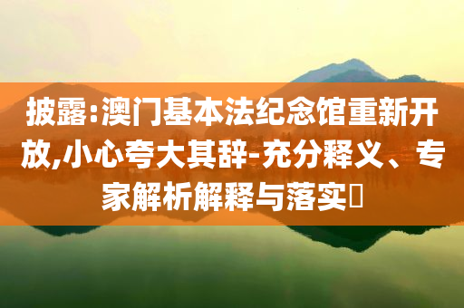 披露:澳門基本法紀念館重新開放,小心夸大其辭-充分釋義、專家解析解釋與落實?