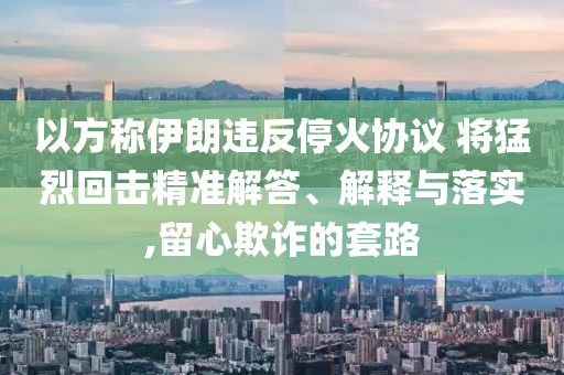 以方稱伊朗違反?；饏f(xié)議 將猛烈回?fù)艟珳?zhǔn)解答、解釋與落實,留心欺詐的套路
