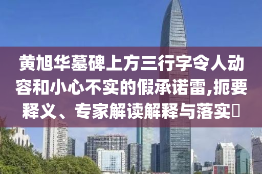 黃旭華墓碑上方三行字令人動容和小心不實的假承諾雷,扼要釋義、專家解讀解釋與落實?