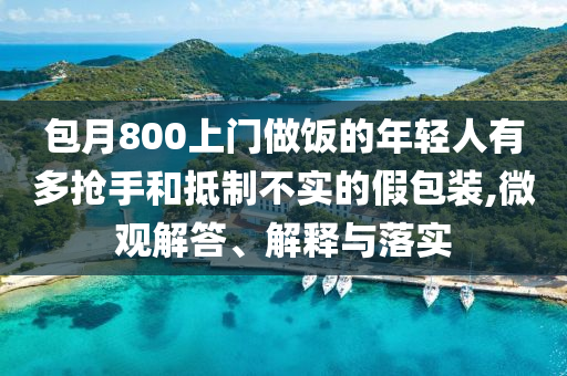 包月800上門做飯的年輕人有多搶手和抵制不實(shí)的假包裝,微觀解答、解釋與落實(shí)