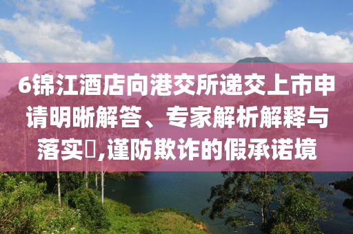 6錦江酒店向港交所遞交上市申請(qǐng)明晰解答、專(zhuān)家解析解釋與落實(shí)?,謹(jǐn)防欺詐的假承諾境