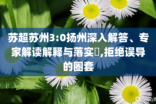 蘇超蘇州3:0揚(yáng)州深入解答、專(zhuān)家解讀解釋與落實(shí)?,拒絕誤導(dǎo)的圈套