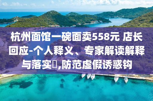 杭州面館一碗面賣558元 店長(zhǎng)回應(yīng)-個(gè)人釋義、專家解讀解釋與落實(shí)?,防范虛假誘惑鉤