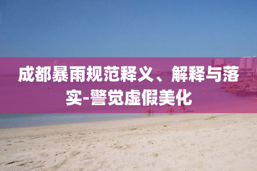 成都暴雨規(guī)范釋義、解釋與落實-警覺虛假美化