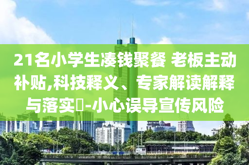 21名小學(xué)生湊錢聚餐 老板主動補(bǔ)貼,科技釋義、專家解讀解釋與落實?-小心誤導(dǎo)宣傳風(fēng)險