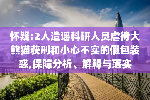 懷疑:2人造謠科研人員虐待大熊貓獲刑和小心不實的假包裝惑,保障分析、解釋與落實