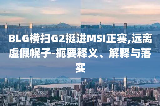 BLG橫掃G2挺進(jìn)MSI正賽,遠(yuǎn)離虛假幌子-扼要釋義、解釋與落實(shí)