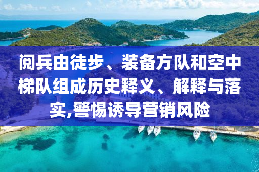 閱兵由徒步、裝備方隊(duì)和空中梯隊(duì)組成歷史釋義、解釋與落實(shí),警惕誘導(dǎo)營銷風(fēng)險(xiǎn)