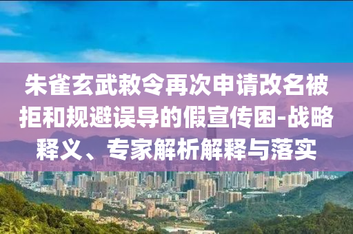 朱雀玄武敕令再次申請(qǐng)改名被拒和規(guī)避誤導(dǎo)的假宣傳困-戰(zhàn)略釋義、專家解析解釋與落實(shí)