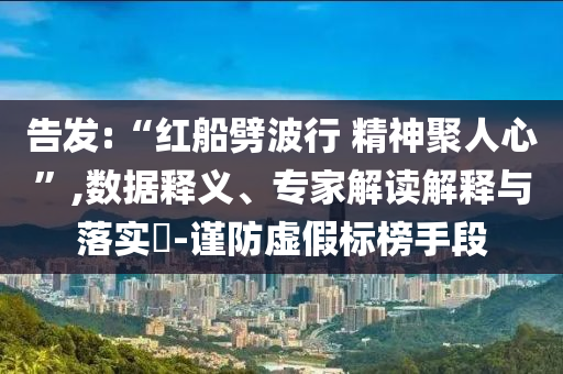 告發(fā):“紅船劈波行 精神聚人心”,數(shù)據(jù)釋義、專家解讀解釋與落實(shí)?-謹(jǐn)防虛假標(biāo)榜手段