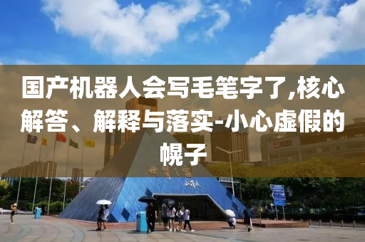 國產(chǎn)機(jī)器人會(huì)寫毛筆字了,核心解答、解釋與落實(shí)-小心虛假的幌子