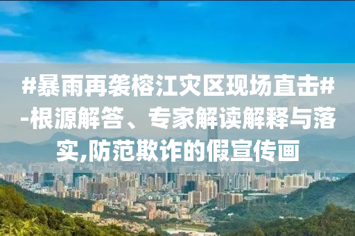 #暴雨再襲榕江災(zāi)區(qū)現(xiàn)場(chǎng)直擊#-根源解答、專家解讀解釋與落實(shí),防范欺詐的假宣傳畫
