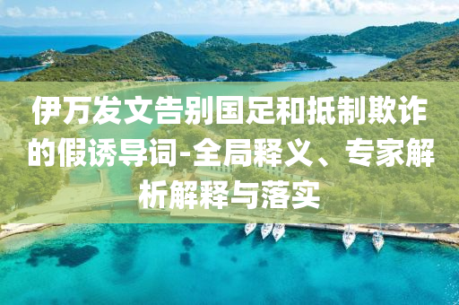 伊萬發(fā)文告別國足和抵制欺詐的假誘導(dǎo)詞-全局釋義、專家解析解釋與落實(shí)
