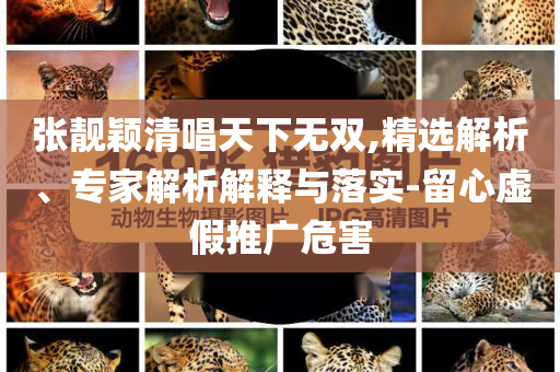 張靚穎清唱天下無雙,精選解析、專家解析解釋與落實-留心虛假推廣危害
