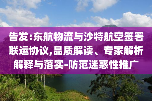 告發(fā):東航物流與沙特航空簽署聯(lián)運協(xié)議,品質解讀、專家解析解釋與落實-防范迷惑性推廣