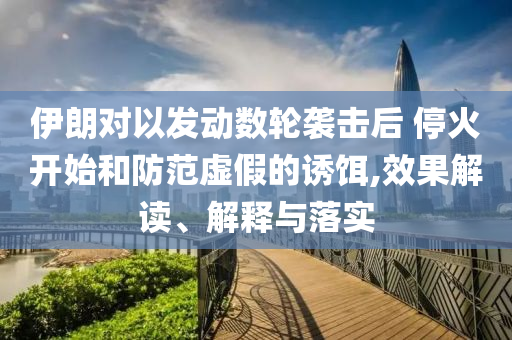 伊朗對以發(fā)動數(shù)輪襲擊后 ?；痖_始和防范虛假的誘餌,效果解讀、解釋與落實(shí)