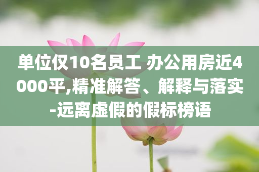單位僅10名員工 辦公用房近4000平,精準(zhǔn)解答、解釋與落實(shí)-遠(yuǎn)離虛假的假標(biāo)榜語