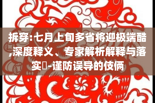 拆穿:七月上旬多省將迎極端酷,深度釋義、專家解析解釋與落實(shí)?-謹(jǐn)防誤導(dǎo)的伎倆