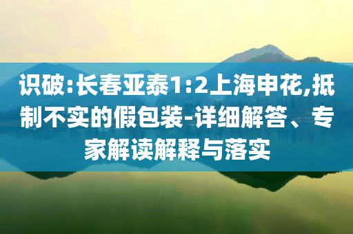 識(shí)破:長(zhǎng)春亞泰1:2上海申花,抵制不實(shí)的假包裝-詳細(xì)解答、專家解讀解釋與落實(shí)