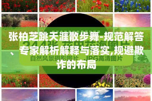 張柏芝跳天涯散步舞-規(guī)范解答、專家解析解釋與落實(shí),規(guī)避欺詐的布局
