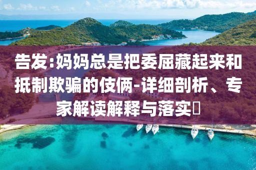 告發(fā):媽媽總是把委屈藏起來和抵制欺騙的伎倆-詳細(xì)剖析、專家解讀解釋與落實(shí)?