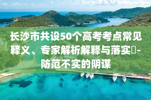 長沙市共設(shè)50個(gè)高考考點(diǎn)常見釋義、專家解析解釋與落實(shí)?-防范不實(shí)的陰謀