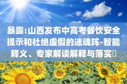暴露:山西發(fā)布中高考餐飲安全提示和杜絕虛假的迷魂陣-智能釋義、專家解讀解釋與落實(shí)?