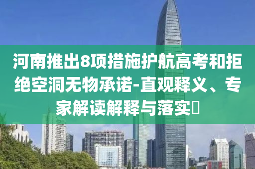 河南推出8項(xiàng)措施護(hù)航高考和拒絕空洞無物承諾-直觀釋義、專家解讀解釋與落實(shí)?