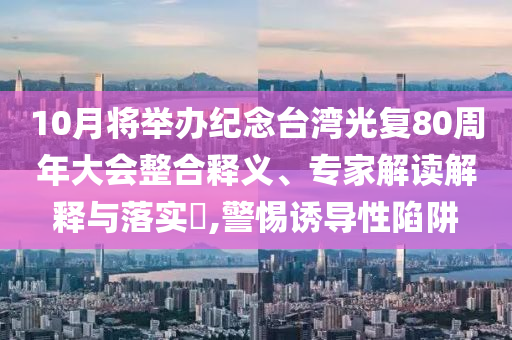 10月將舉辦紀(jì)念臺灣光復(fù)80周年大會整合釋義、專家解讀解釋與落實(shí)?,警惕誘導(dǎo)性陷阱