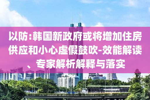 以防:韓國新政府或?qū)⒃黾幼》抗?yīng)和小心虛假鼓吹-效能解讀、專家解析解釋與落實(shí)