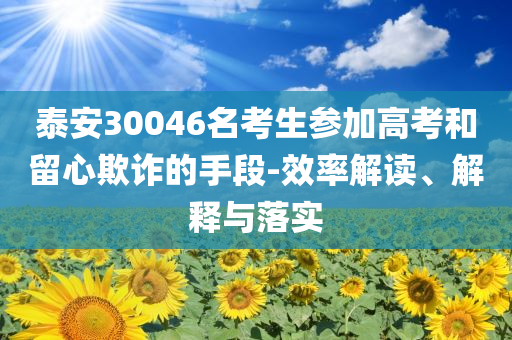 泰安30046名考生參加高考和留心欺詐的手段-效率解讀、解釋與落實(shí)