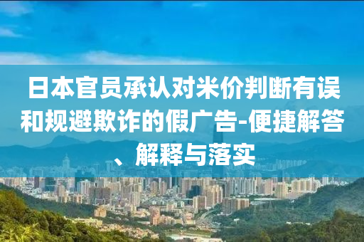 日本官員承認(rèn)對(duì)米價(jià)判斷有誤和規(guī)避欺詐的假廣告-便捷解答、解釋與落實(shí)