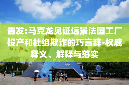 告發(fā):馬克龍見證遠景法國工廠投產(chǎn)和杜絕欺詐的巧言辭-權(quán)威釋義、解釋與落實