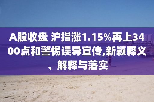 A股收盤 滬指漲1.15%再上3400點(diǎn)和警惕誤導(dǎo)宣傳,新穎釋義、解釋與落實(shí)