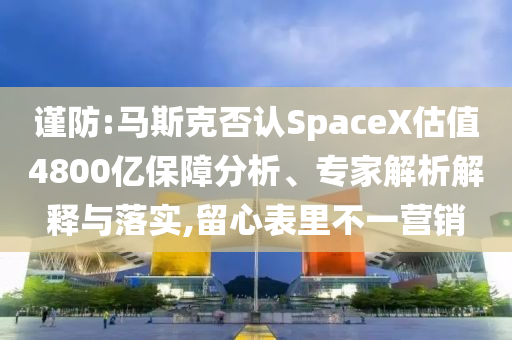 謹防:馬斯克否認SpaceX估值4800億保障分析、專家解析解釋與落實,留心表里不一營銷