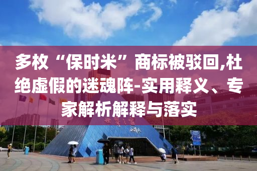 多枚“保時米”商標(biāo)被駁回,杜絕虛假的迷魂陣-實用釋義、專家解析解釋與落實