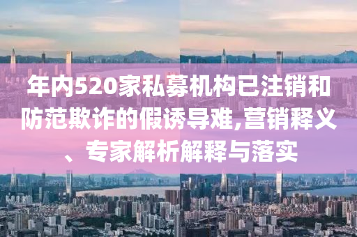年內(nèi)520家私募機構已注銷和防范欺詐的假誘導難,營銷釋義、專家解析解釋與落實