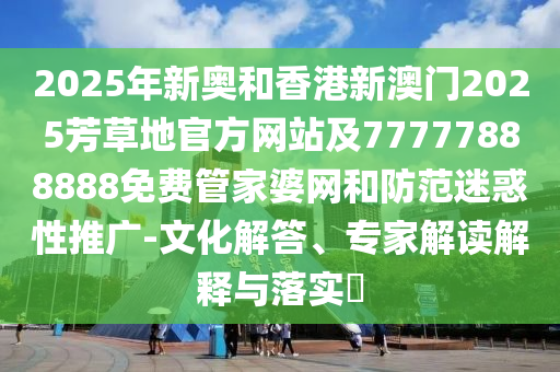 2025年新奧和香港新澳門2025芳草地官方網(wǎng)站及77777888888免費(fèi)管家婆網(wǎng)和防范迷惑性推廣-文化解答、專家解讀解釋與落實(shí)?