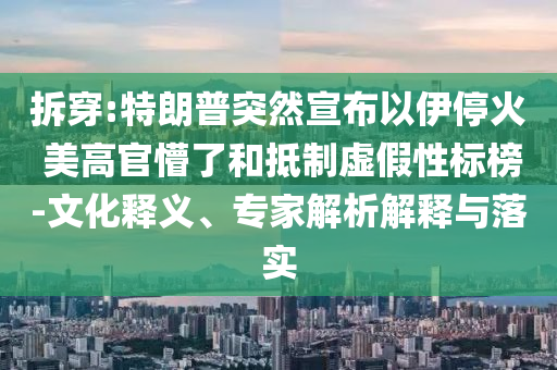 拆穿:特朗普突然宣布以伊?；?美高官懵了和抵制虛假性標(biāo)榜-文化釋義、專家解析解釋與落實(shí)