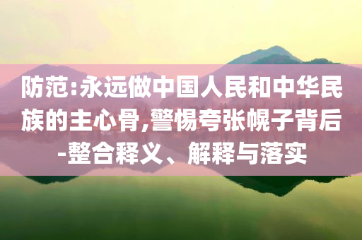 防范:永遠(yuǎn)做中國(guó)人民和中華民族的主心骨,警惕夸張幌子背后-整合釋義、解釋與落實(shí)