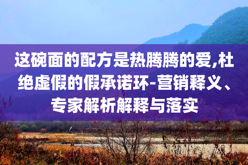 這碗面的配方是熱騰騰的愛(ài),杜絕虛假的假承諾環(huán)-營(yíng)銷釋義、專家解析解釋與落實(shí)