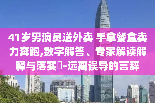 41歲男演員送外賣 手拿餐盒賣力奔跑,數(shù)字解答、專家解讀解釋與落實(shí)?-遠(yuǎn)離誤導(dǎo)的言辭