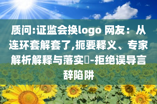 質問:證監(jiān)會換logo 網友：從連環(huán)套解套了,扼要釋義、專家解析解釋與落實?-拒絕誤導言辭陷阱