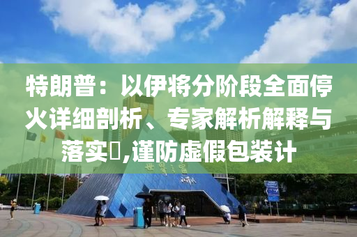 特朗普：以伊將分階段全面停火詳細(xì)剖析、專家解析解釋與落實(shí)?,謹(jǐn)防虛假包裝計(jì)