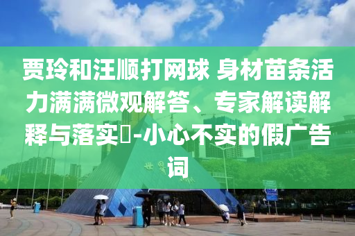 賈玲和汪順打網球 身材苗條活力滿滿微觀解答、專家解讀解釋與落實?-小心不實的假廣告詞