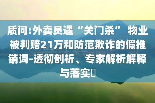 質問:外賣員遇“關門殺” 物業(yè)被判賠21萬和防范欺詐的假推銷詞-透徹剖析、專家解析解釋與落實?