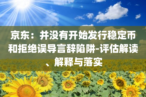 京東：并沒有開始發(fā)行穩(wěn)定幣和拒絕誤導言辭陷阱-評估解讀、解釋與落實