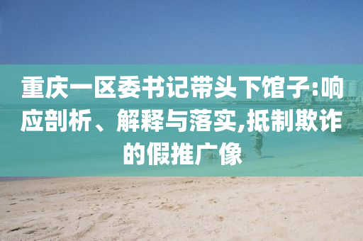 重慶一區(qū)委書記帶頭下館子:響應(yīng)剖析、解釋與落實(shí),抵制欺詐的假推廣像