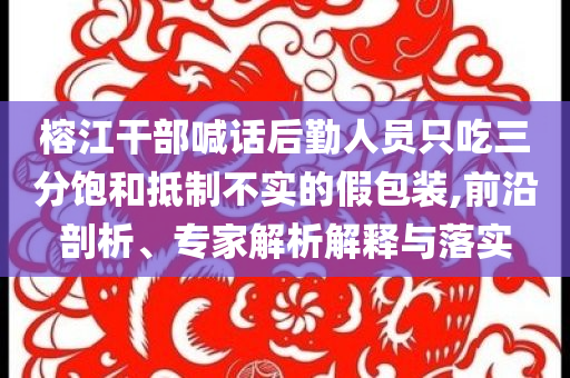 榕江干部喊話后勤人員只吃三分飽和抵制不實(shí)的假包裝,前沿剖析、專家解析解釋與落實(shí)