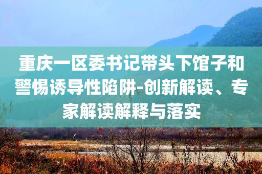 重慶一區(qū)委書記帶頭下館子和警惕誘導(dǎo)性陷阱-創(chuàng)新解讀、專家解讀解釋與落實